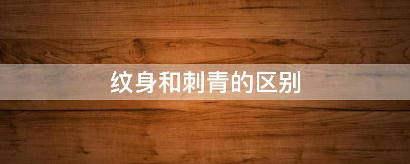纹身和刺青的区别（纹身和刺青有什么区别吗）