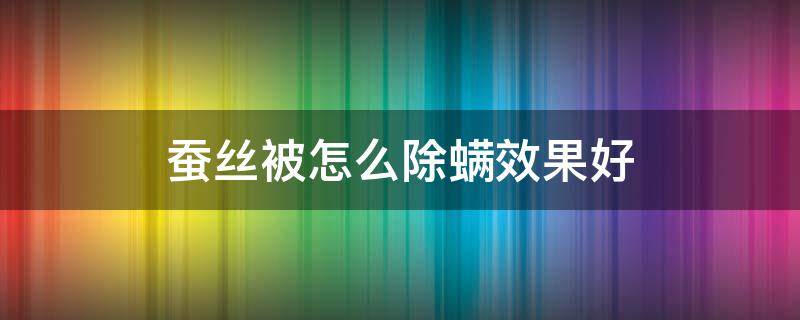 蚕丝被怎么除螨效果好 蚕丝被防螨抑菌吗