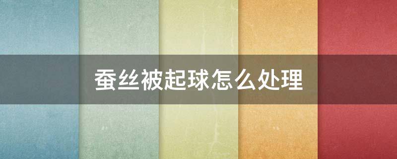 蚕丝被起球怎么处理（蚕丝被起球怎么办）