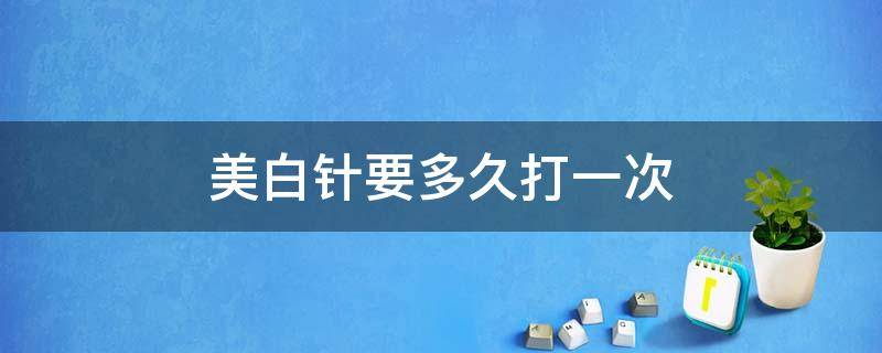 美白针要多久打一次 美白针需要多久打一次
