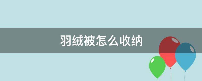 羽绒被怎么收纳（羽绒被怎么收纳不占空间）