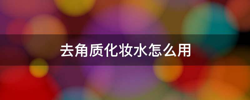 去角质化妆水怎么用（去角质化妆水怎么使用）