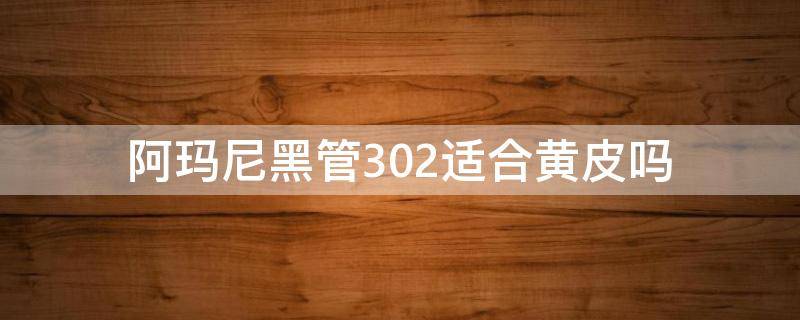 阿玛尼黑管302适合黄皮吗（阿玛尼红管205适合黑皮吗）