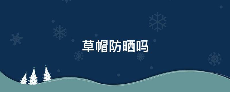 草帽防晒吗（哪种草帽防晒效果最好）
