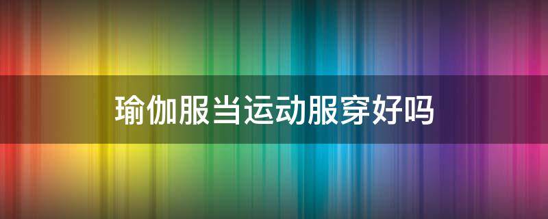 瑜伽服当运动服穿好吗（运动要穿瑜伽服吗）