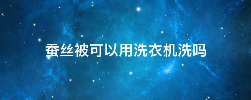 蚕丝被可以用洗衣机洗吗 空调蚕丝被可以用洗衣机洗吗