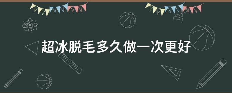超冰脱毛多久做一次更好 超冰脱毛几次就干净了
