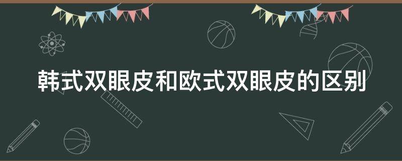 韩式双眼皮和欧式双眼皮的区别（韩式双眼皮和欧式双眼皮的区别图片）