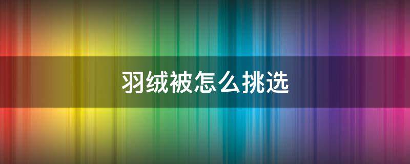 羽绒被怎么挑选（羽绒被怎样挑选）