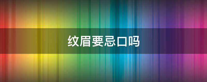 纹眉要忌口吗（纹眉要忌口么）