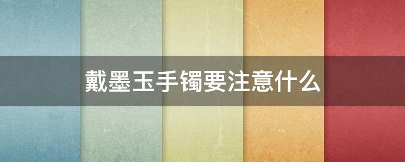 戴墨玉手镯要注意什么 佩戴墨玉手镯有哪些讲究?