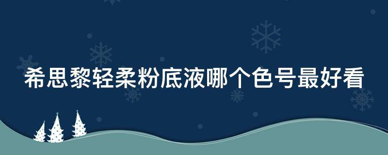 希思黎轻柔粉底液哪个色号最好看（希思黎哪个粉底液好用）