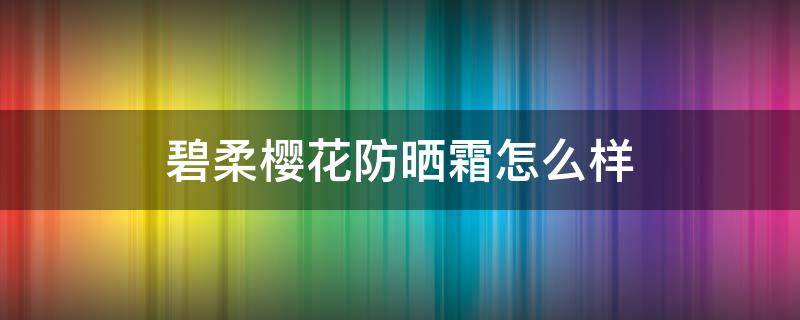 碧柔樱花防晒霜怎么样（碧柔浪漫樱花防晒）