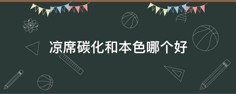 凉席碳化和本色哪个好（凉席碳化好还是本色好）