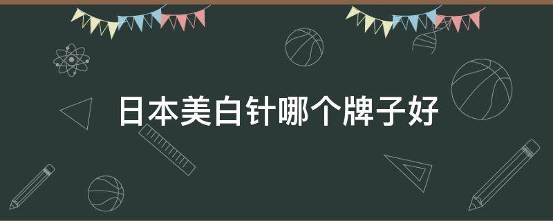 日本美白针哪个牌子好 日本的美白针哪个牌子最好