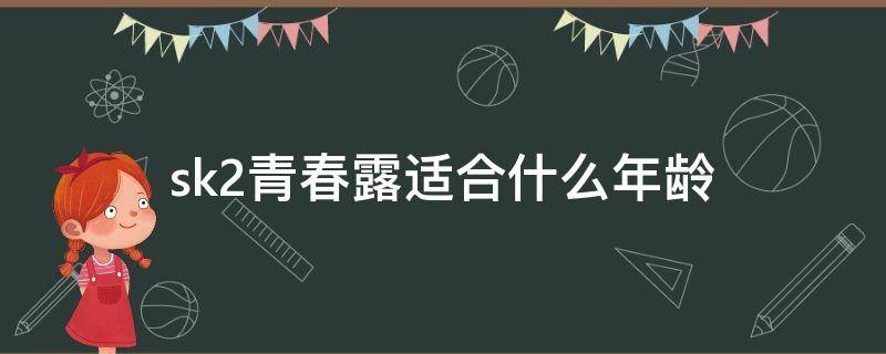 sk2青春露适合什么年龄（sk2清莹露适合什么年龄）