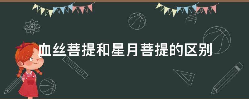 血丝菩提和星月菩提的区别（血丝菩提和金线菩提的区别）