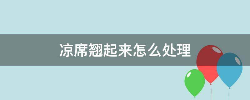 凉席翘起来怎么处理（凉席洗完拱起来怎么办）