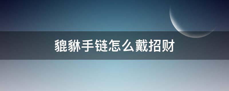 貔貅手链怎么戴招财 貔貅手链怎么戴招财旺财