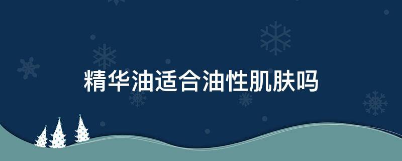 精华油适合油性肌肤吗 油性皮肤用精华液吗