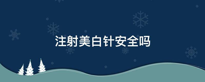注射美白针安全吗 注射美白针有副作用吗