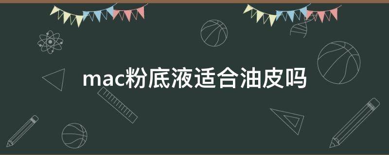 mac粉底液适合油皮吗 mac粉底液适合油皮吗还是干皮