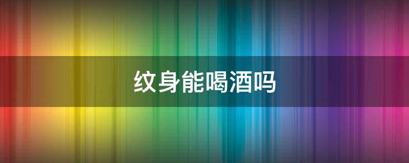 纹身能喝酒吗 洗了纹身能喝酒吗