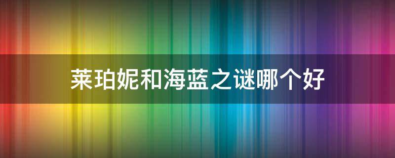 莱珀妮和海蓝之谜哪个好（莱珀妮和海蓝之谜哪个好 扒一下）