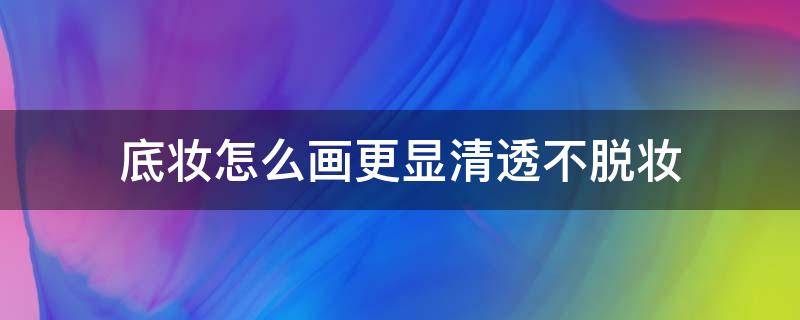 底妆怎么画更显清透不脱妆 怎么打底不脱妆