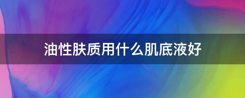 油性肤质用什么肌底液好 什么肌底液适合油皮