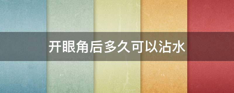 开眼角后多久可以沾水（开眼角以后多久能沾水）