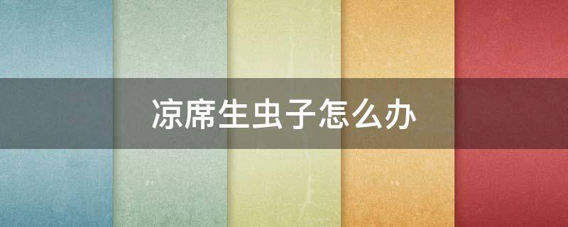 凉席生虫子怎么办 凉席长虫了怎么办
