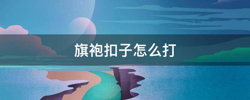旗袍扣子怎么打（旗袍扣怎么打简单）