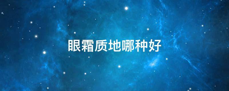 眼霜质地哪种好（眼霜哪一种比较好）