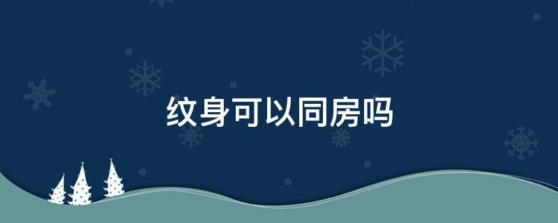 纹身可以同房吗 纹身期间能不能同房