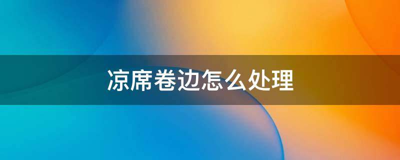 凉席卷边怎么处理 冰丝凉席卷边怎么办