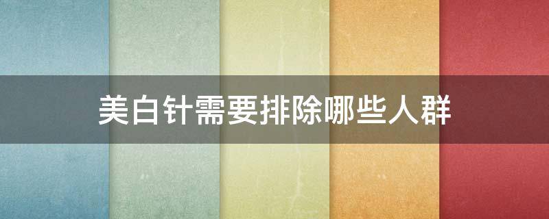 美白针需要排除哪些人群（美白针远离）