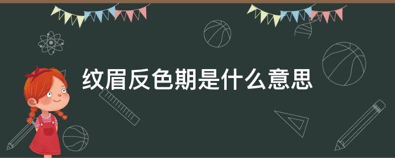 纹眉反色期是什么意思（纹眉有反色期是什么意思）