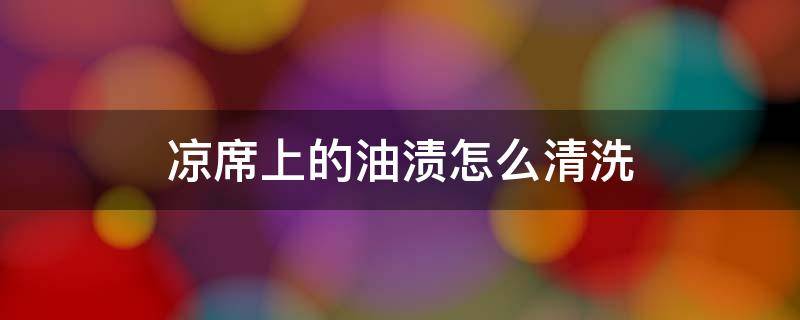 凉席上的油渍怎么清洗（凉席上有油渍怎么清洗）