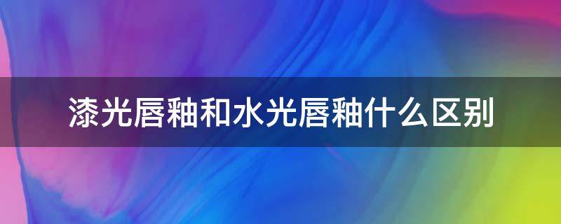 漆光唇釉和水光唇釉什么区别（唇釉和水光唇釉的区别）