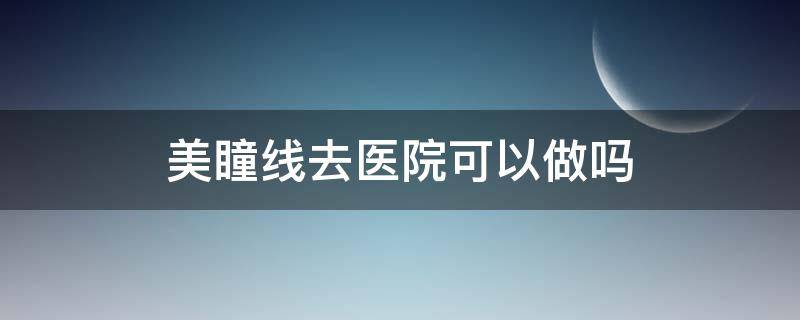 美瞳线去医院可以做吗（整形医院可以做美瞳线吗）