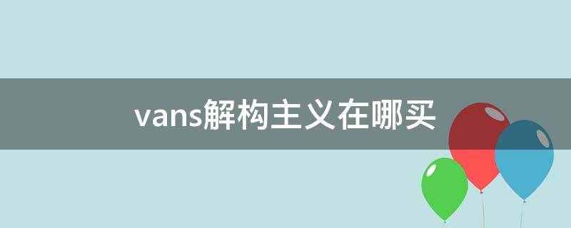 vans解构主义在哪买（vans解构怎么样）