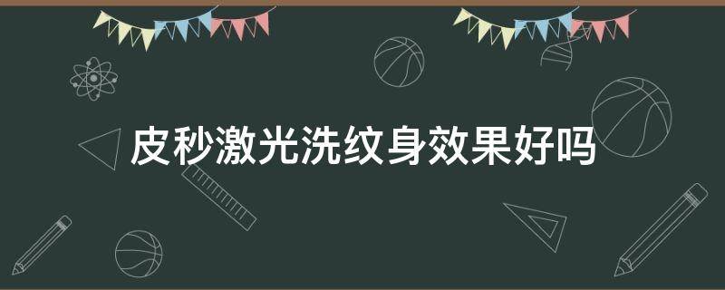 皮秒激光洗纹身效果好吗（皮秒洗纹身和激光洗纹身哪个好）