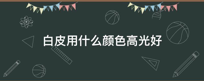 白皮用什么颜色高光好 白皮肤适合什么颜色高光