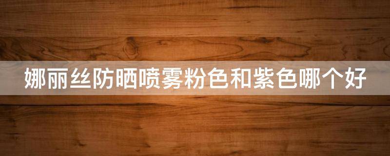 娜丽丝防晒喷雾粉色和紫色哪个好（娜丽丝防晒喷雾香味是浓还是淡?）
