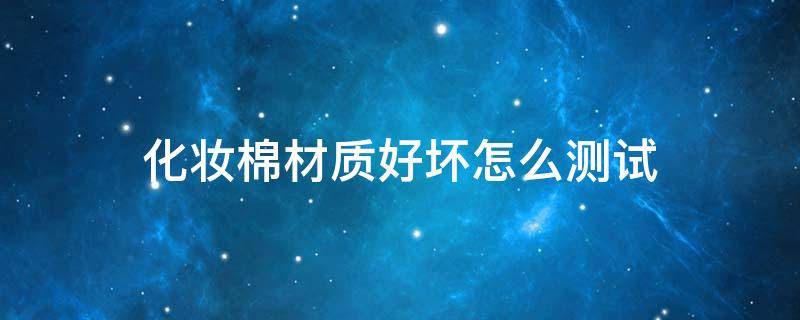 化妆棉材质好坏怎么测试（化妆棉质量）