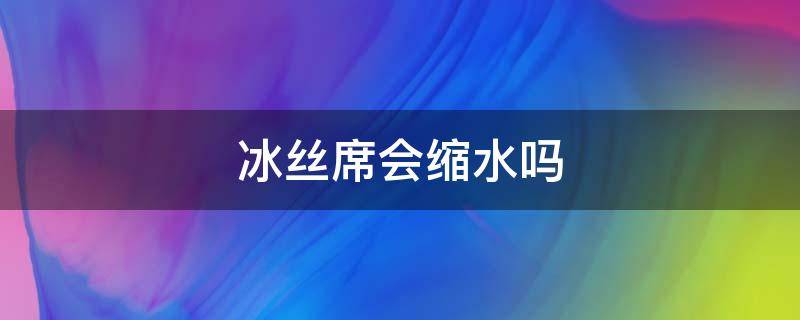 冰丝席会缩水吗 冰丝凉席会缩水吗