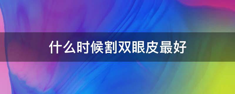 什么时候割双眼皮最好（什么时候割双眼皮好 割双眼皮的最佳时间）