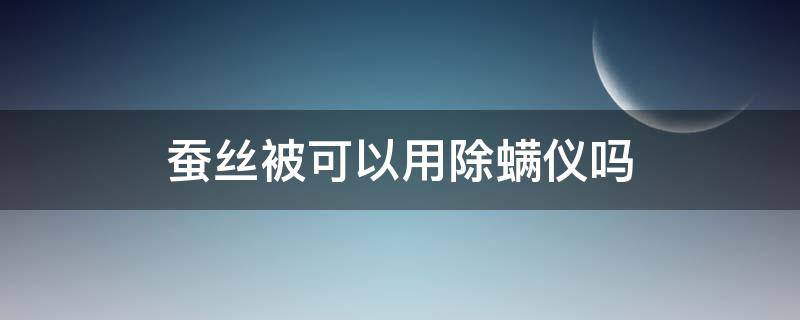 蚕丝被可以用除螨仪吗（蚕丝被可以用除螨仪吗?）