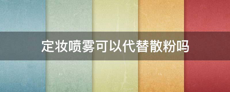 定妆喷雾可以代替散粉吗 用散粉还能用定妆喷雾吗